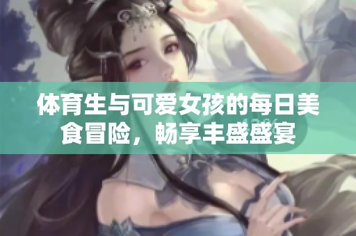 体育生与可爱女孩的每日美食冒险，畅享丰盛盛宴