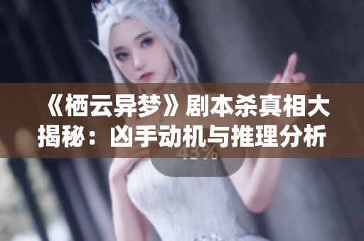 《栖云异梦》剧本杀真相大揭秘：凶手动机与推理分析全记录