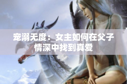 宠溺无度：女主如何在父子情深中找到真爱