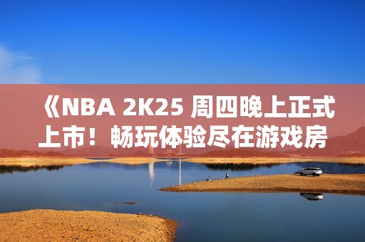 《NBA 2K25 周四晚上正式上市！畅玩体验尽在游戏房》