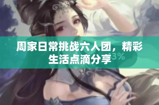 周家日常挑战六人团，精彩生活点滴分享