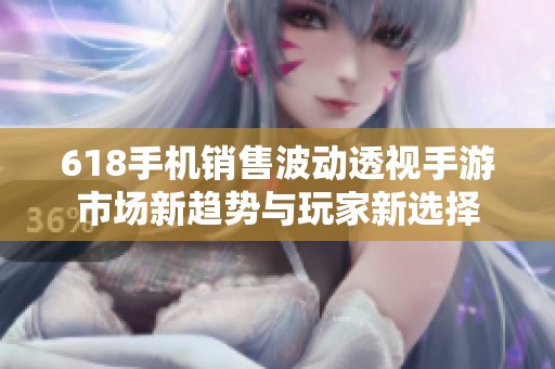 618手机销售波动透视手游市场新趋势与玩家新选择