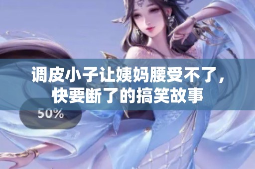 调皮小子让姨妈腰受不了，快要断了的搞笑故事