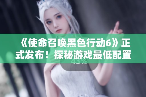 《使命召唤黑色行动6》正式发布！探秘游戏最低配置要求与新特性