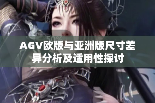 AGV欧版与亚洲版尺寸差异分析及适用性探讨