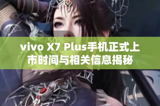 vivo X7 Plus手机正式上市时间与相关信息揭秘