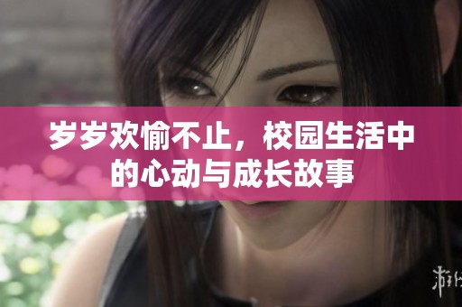岁岁欢愉不止，校园生活中的心动与成长故事
