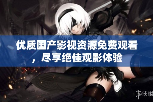 优质国产影视资源免费观看，尽享绝佳观影体验