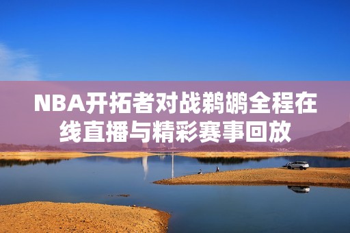 NBA开拓者对战鹈鹕全程在线直播与精彩赛事回放