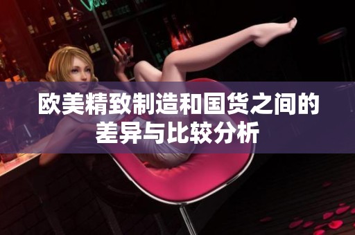 欧美精致制造和国货之间的差异与比较分析