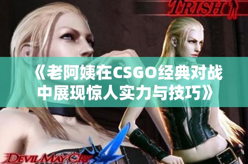 《老阿姨在CSGO经典对战中展现惊人实力与技巧》