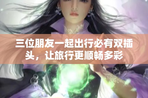 三位朋友一起出行必有双插头，让旅行更顺畅多彩