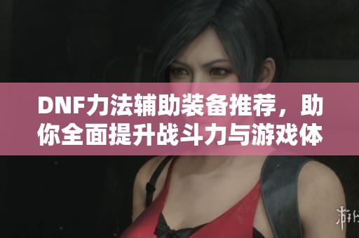 DNF力法辅助装备推荐，助你全面提升战斗力与游戏体验