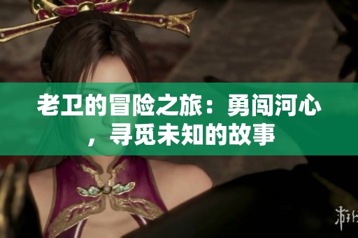 老卫的冒险之旅：勇闯河心，寻觅未知的故事