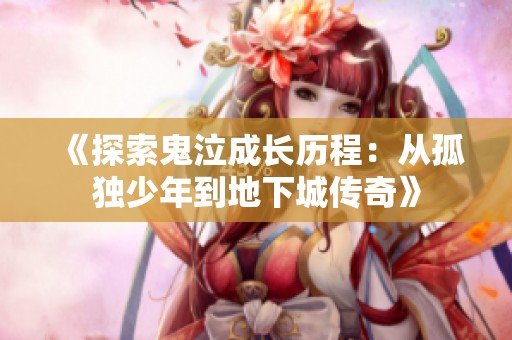 《探索鬼泣成长历程：从孤独少年到地下城传奇》