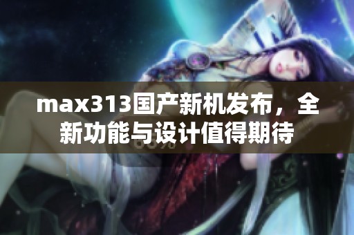 max313国产新机发布，全新功能与设计值得期待