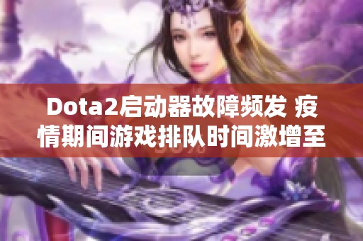 Dota2启动器故障频发 疫情期间游戏排队时间激增至三小时