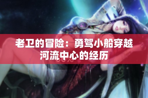 老卫的冒险：勇驾小船穿越河流中心的经历