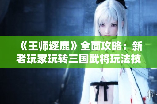 《王师逐鹿》全面攻略：新老玩家玩转三国武将玩法技巧解析
