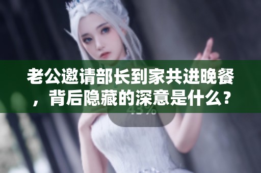 老公邀请部长到家共进晚餐，背后隐藏的深意是什么？