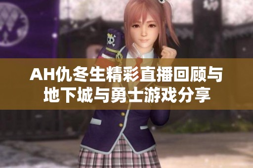 AH仇冬生精彩直播回顾与地下城与勇士游戏分享