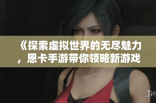 《探索虚拟世界的无尽魅力，恩卡手游带你领略新游戏体验》