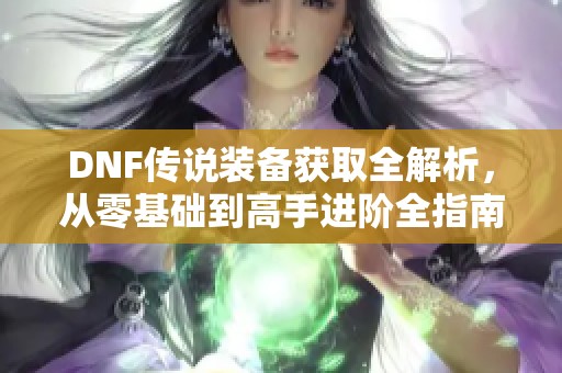 DNF传说装备获取全解析，从零基础到高手进阶全指南