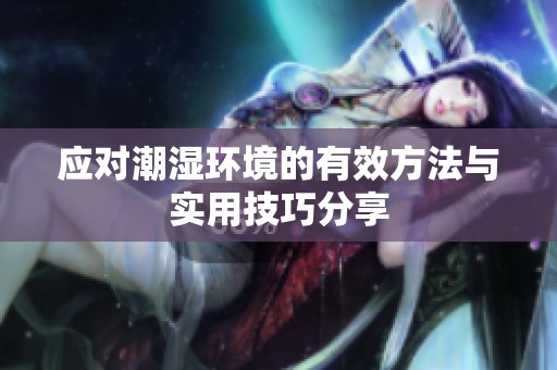 应对潮湿环境的有效方法与实用技巧分享