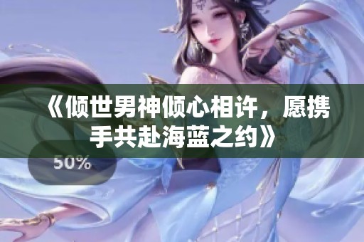 《倾世男神倾心相许，愿携手共赴海蓝之约》