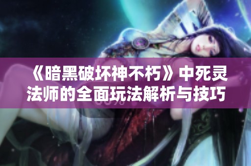 《暗黑破坏神不朽》中死灵法师的全面玩法解析与技巧分享