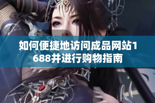 如何便捷地访问成品网站1688并进行购物指南
