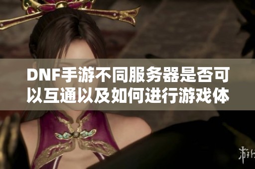 DNF手游不同服务器是否可以互通以及如何进行游戏体验揭秘