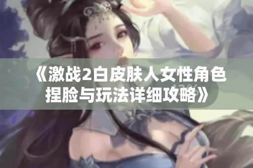 《激战2白皮肤人女性角色捏脸与玩法详细攻略》