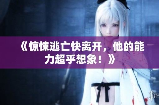 《惊悚逃亡快离开，他的能力超乎想象！》