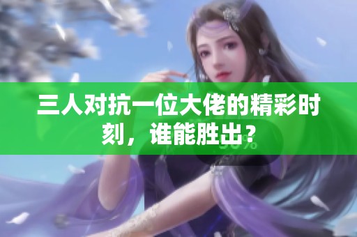 三人对抗一位大佬的精彩时刻，谁能胜出？