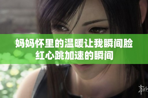 妈妈怀里的温暖让我瞬间脸红心跳加速的瞬间