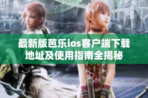最新版芭乐ios客户端下载地址及使用指南全揭秘