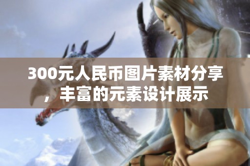 300元人民币图片素材分享，丰富的元素设计展示