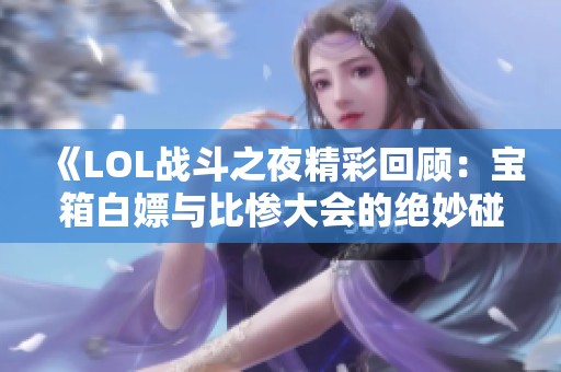 《LOL战斗之夜精彩回顾：宝箱白嫖与比惨大会的绝妙碰撞》
