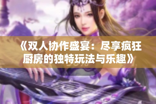 《双人协作盛宴：尽享疯狂厨房的独特玩法与乐趣》