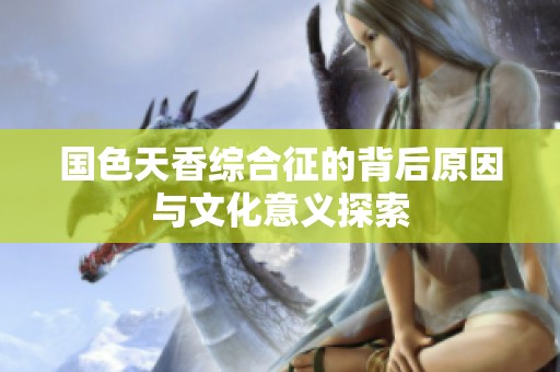 国色天香综合征的背后原因与文化意义探索