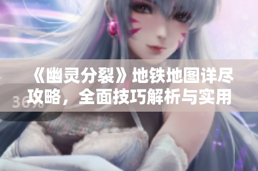 《幽灵分裂》地铁地图详尽攻略，全面技巧解析与实用建议
