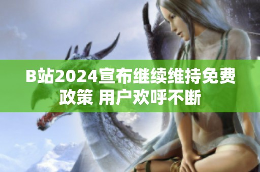 B站2024宣布继续维持免费政策 用户欢呼不断