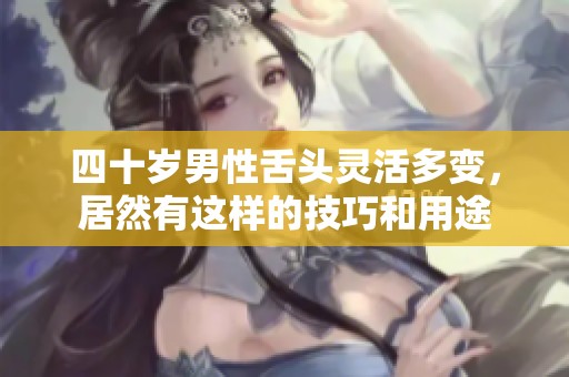 四十岁男性舌头灵活多变，居然有这样的技巧和用途