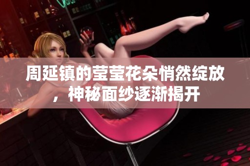 周延镇的莹莹花朵悄然绽放，神秘面纱逐渐揭开