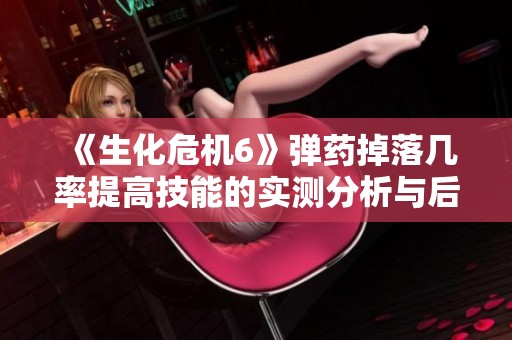 《生化危机6》弹药掉落几率提高技能的实测分析与后期优化建议