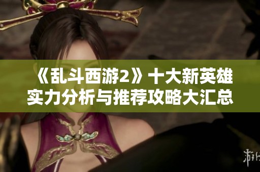 《乱斗西游2》十大新英雄实力分析与推荐攻略大汇总