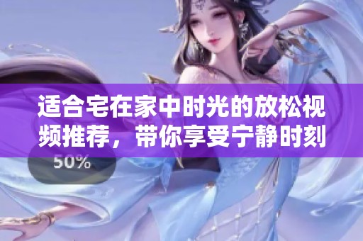 适合宅在家中时光的放松视频推荐，带你享受宁静时刻