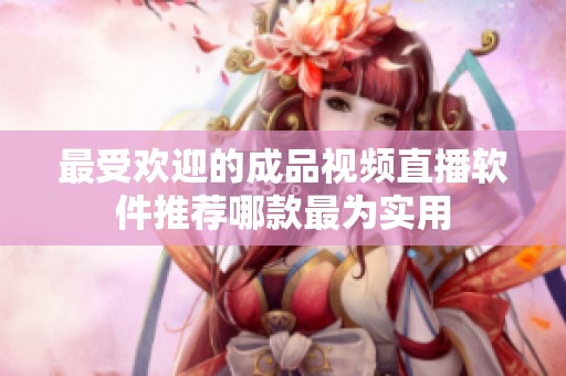 最受欢迎的成品视频直播软件推荐哪款最为实用