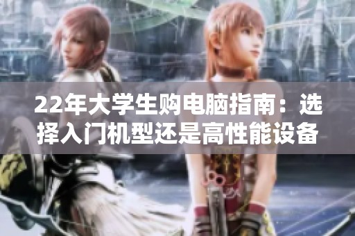 22年大学生购电脑指南：选择入门机型还是高性能设备更合适？